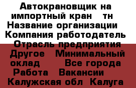 Автокрановщик на импортный кран 25тн › Название организации ­ Компания-работодатель › Отрасль предприятия ­ Другое › Минимальный оклад ­ 1 - Все города Работа » Вакансии   . Калужская обл.,Калуга г.